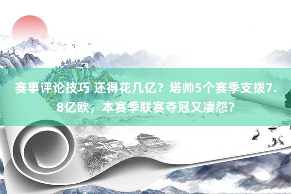 赛事评论技巧 还得花几亿？塔帅5个赛季支拨7.8亿欧，本赛季联赛夺冠又凄怨？