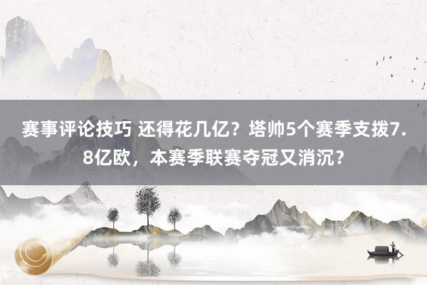 赛事评论技巧 还得花几亿？塔帅5个赛季支拨7.8亿欧，本赛季联赛夺冠又消沉？