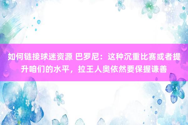 如何链接球迷资源 巴罗尼：这种沉重比赛或者提升咱们的水平，拉王人奥依然要保握谦善