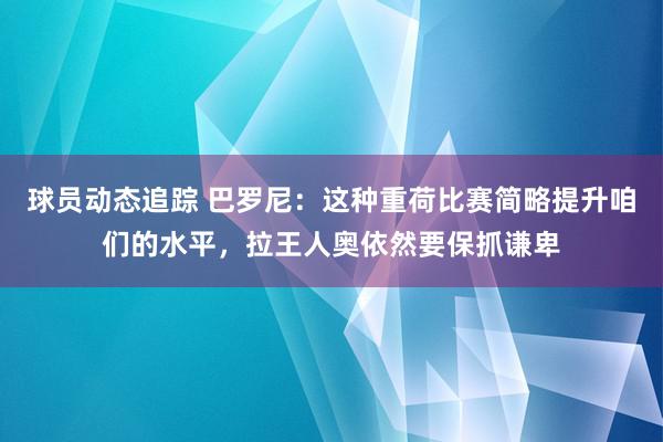 球员动态追踪 巴罗尼：这种重荷比赛简略提升咱们的水平，拉王人奥依然要保抓谦卑