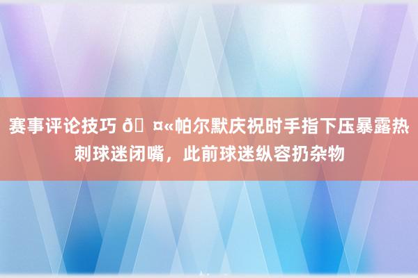 赛事评论技巧 🤫帕尔默庆祝时手指下压暴露热刺球迷闭嘴，此前球迷纵容扔杂物