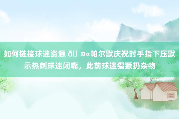 如何链接球迷资源 🤫帕尔默庆祝时手指下压默示热刺球迷闭嘴，此前球迷猖獗扔杂物