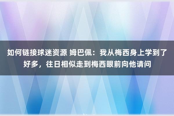 如何链接球迷资源 姆巴佩：我从梅西身上学到了好多，往日相似走到梅西眼前向他请问