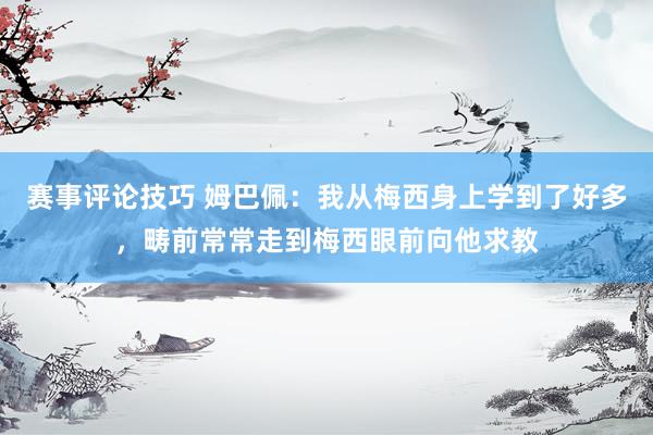 赛事评论技巧 姆巴佩：我从梅西身上学到了好多，畴前常常走到梅西眼前向他求教