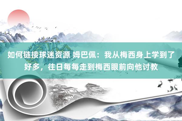 如何链接球迷资源 姆巴佩：我从梅西身上学到了好多，往日每每走到梅西眼前向他讨教