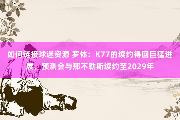 如何链接球迷资源 罗体：K77的续约得回巨猛进展，预测会与那不勒斯续约至2029年