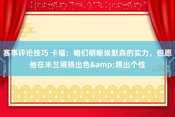 赛事评论技巧 卡福：咱们明晰埃默森的实力，但愿他在米兰阐扬出色&踢出个性