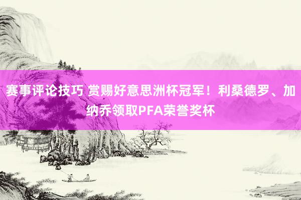 赛事评论技巧 赏赐好意思洲杯冠军！利桑德罗、加纳乔领取PFA荣誉奖杯