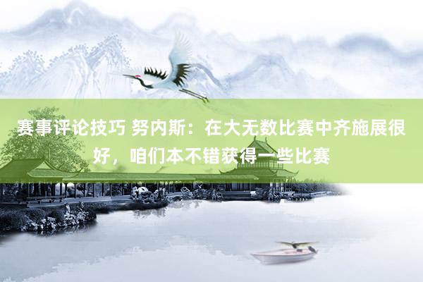 赛事评论技巧 努内斯：在大无数比赛中齐施展很好，咱们本不错获得一些比赛