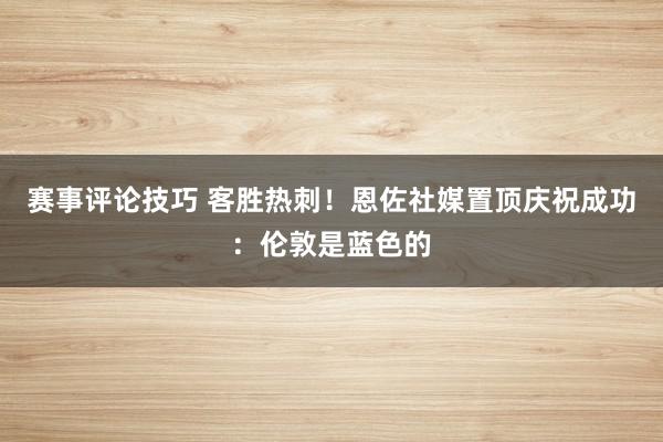 赛事评论技巧 客胜热刺！恩佐社媒置顶庆祝成功：伦敦是蓝色的