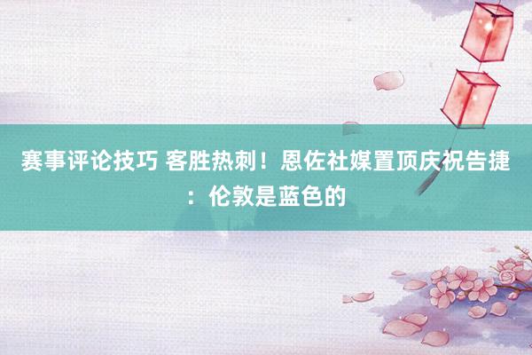 赛事评论技巧 客胜热刺！恩佐社媒置顶庆祝告捷：伦敦是蓝色的