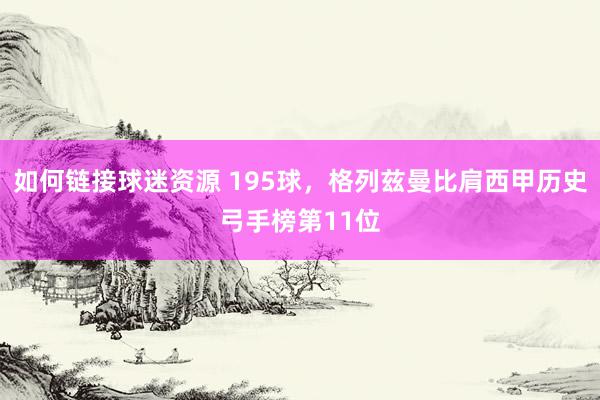 如何链接球迷资源 195球，格列兹曼比肩西甲历史弓手榜第11位