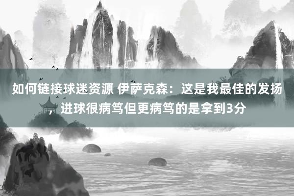 如何链接球迷资源 伊萨克森：这是我最佳的发扬，进球很病笃但更病笃的是拿到3分