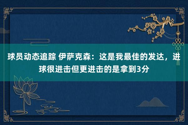 球员动态追踪 伊萨克森：这是我最佳的发达，进球很进击但更进击的是拿到3分