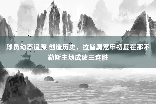 球员动态追踪 创造历史，拉皆奥意甲初度在那不勒斯主场成绩三连胜