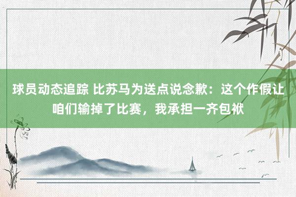 球员动态追踪 比苏马为送点说念歉：这个作假让咱们输掉了比赛，我承担一齐包袱