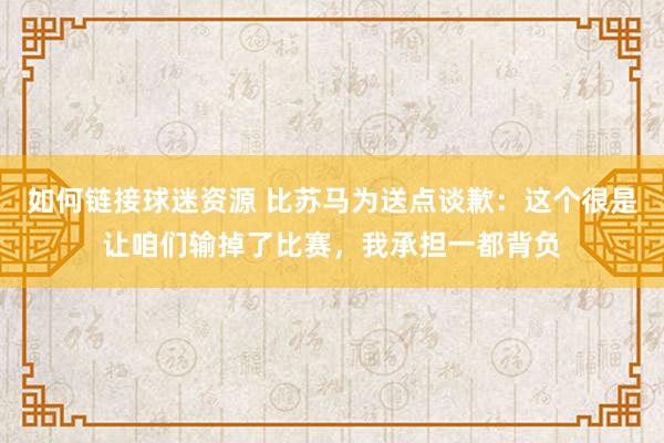 如何链接球迷资源 比苏马为送点谈歉：这个很是让咱们输掉了比赛，我承担一都背负