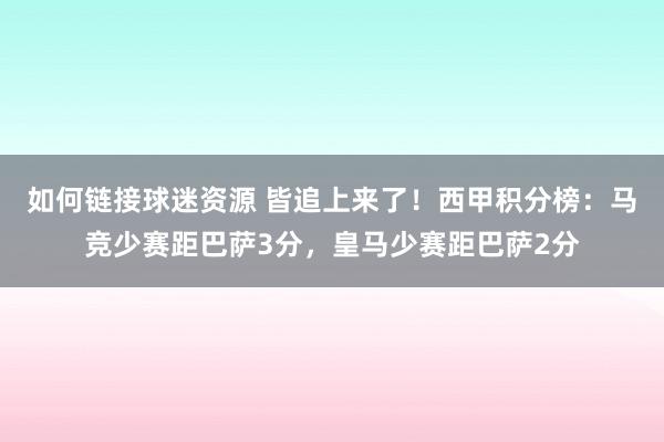 如何链接球迷资源 皆追上来了！西甲积分榜：马竞少赛距巴萨3分，皇马少赛距巴萨2分