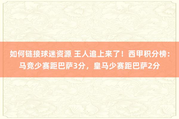 如何链接球迷资源 王人追上来了！西甲积分榜：马竞少赛距巴萨3分，皇马少赛距巴萨2分