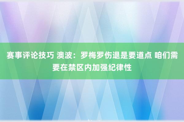 赛事评论技巧 澳波：罗梅罗伤退是要道点 咱们需要在禁区内加强纪律性