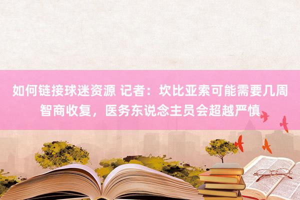 如何链接球迷资源 记者：坎比亚索可能需要几周智商收复，医务东说念主员会超越严慎