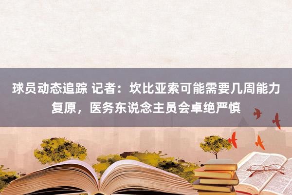 球员动态追踪 记者：坎比亚索可能需要几周能力复原，医务东说念主员会卓绝严慎