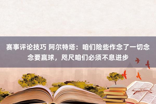 赛事评论技巧 阿尔特塔：咱们险些作念了一切念念要赢球，咫尺咱们必须不息进步