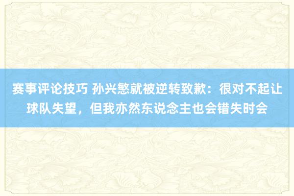 赛事评论技巧 孙兴慜就被逆转致歉：很对不起让球队失望，但我亦然东说念主也会错失时会