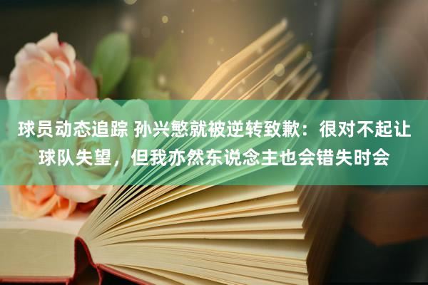 球员动态追踪 孙兴慜就被逆转致歉：很对不起让球队失望，但我亦然东说念主也会错失时会