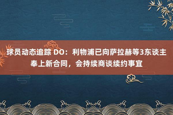 球员动态追踪 DO：利物浦已向萨拉赫等3东谈主奉上新合同，会持续商谈续约事宜