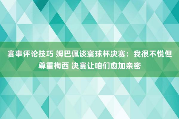 赛事评论技巧 姆巴佩谈寰球杯决赛：我很不悦但尊重梅西 决赛让咱们愈加亲密