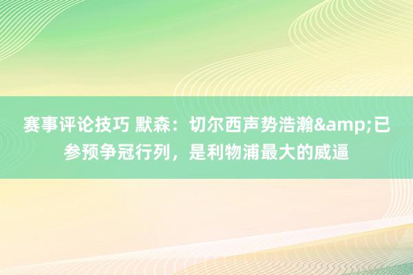 赛事评论技巧 默森：切尔西声势浩瀚&已参预争冠行列，是利物浦最大的威逼