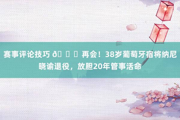 赛事评论技巧 👋再会！38岁葡萄牙宿将纳尼晓谕退役，放胆20年管事活命