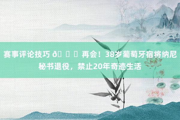 赛事评论技巧 👋再会！38岁葡萄牙宿将纳尼秘书退役，禁止20年奇迹生活