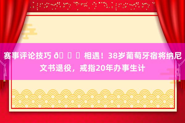 赛事评论技巧 👋相遇！38岁葡萄牙宿将纳尼文书退役，戒指20年办事生计