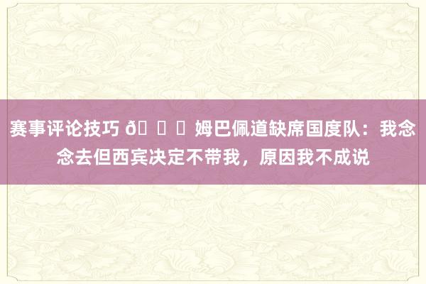 赛事评论技巧 👀姆巴佩道缺席国度队：我念念去但西宾决定不带我，原因我不成说