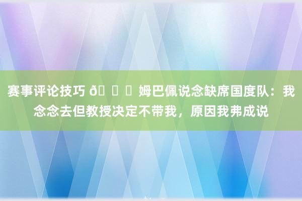 赛事评论技巧 👀姆巴佩说念缺席国度队：我念念去但教授决定不带我，原因我弗成说