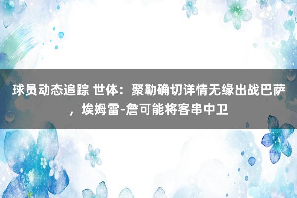 球员动态追踪 世体：聚勒确切详情无缘出战巴萨，埃姆雷-詹可能将客串中卫