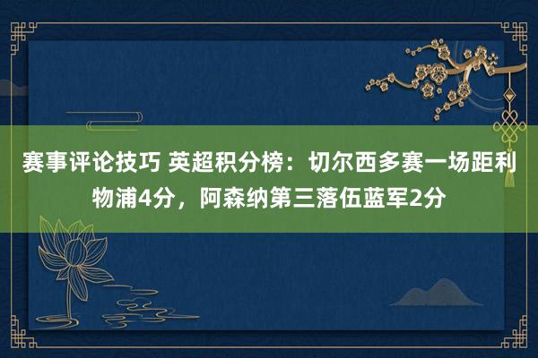 赛事评论技巧 英超积分榜：切尔西多赛一场距利物浦4分，阿森纳第三落伍蓝军2分