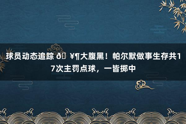 球员动态追踪 🥶大腹黑！帕尔默做事生存共17次主罚点球，一皆掷中