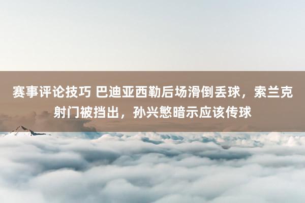 赛事评论技巧 巴迪亚西勒后场滑倒丢球，索兰克射门被挡出，孙兴慜暗示应该传球