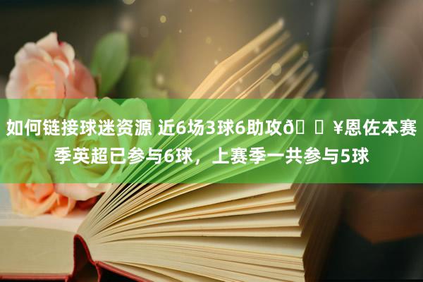 如何链接球迷资源 近6场3球6助攻🔥恩佐本赛季英超已参与6球，上赛季一共参与5球