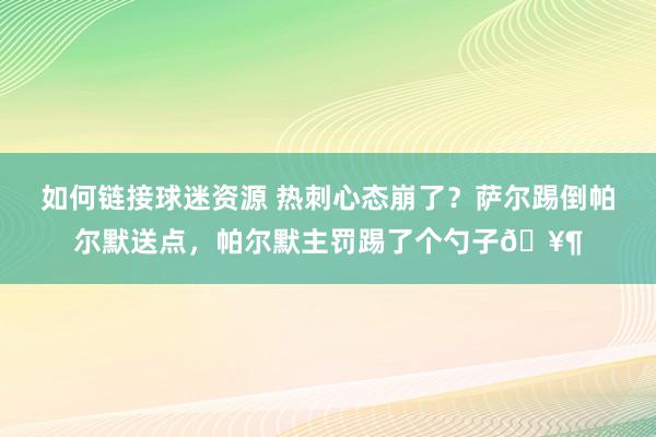 如何链接球迷资源 热刺心态崩了？萨尔踢倒帕尔默送点，帕尔默主罚踢了个勺子🥶