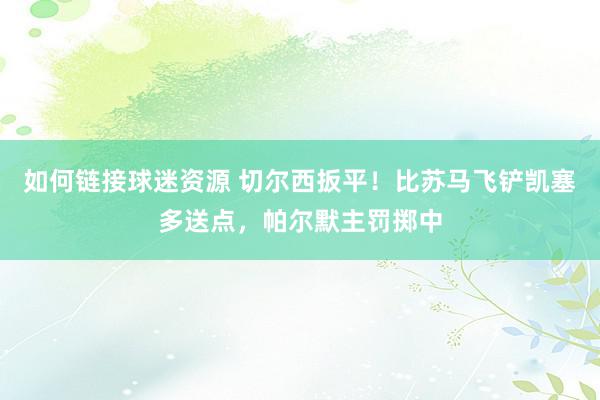 如何链接球迷资源 切尔西扳平！比苏马飞铲凯塞多送点，帕尔默主罚掷中