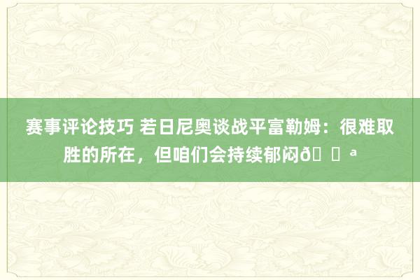 赛事评论技巧 若日尼奥谈战平富勒姆：很难取胜的所在，但咱们会持续郁闷💪