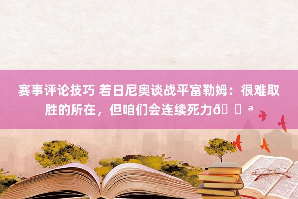 赛事评论技巧 若日尼奥谈战平富勒姆：很难取胜的所在，但咱们会连续死力💪