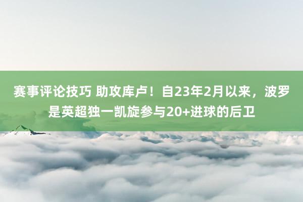 赛事评论技巧 助攻库卢！自23年2月以来，波罗是英超独一凯旋参与20+进球的后卫