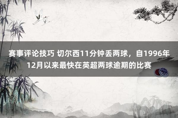 赛事评论技巧 切尔西11分钟丢两球，自1996年12月以来最快在英超两球逾期的比赛