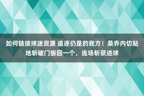 如何链接球迷资源 追逐仍是的我方！桑乔内切贴地斩破门扳回一个，连场斩获进球