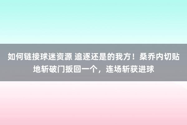 如何链接球迷资源 追逐还是的我方！桑乔内切贴地斩破门扳回一个，连场斩获进球